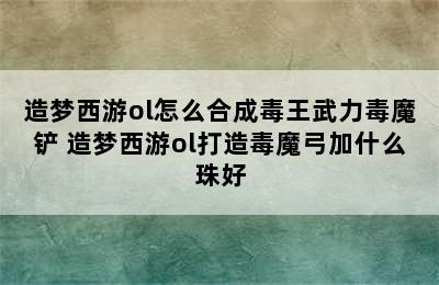 造梦西游ol怎么合成毒王武力毒魔铲 造梦西游ol打造毒魔弓加什么珠好